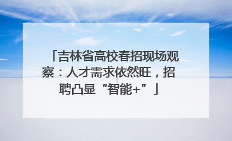 吉林省高校春招现场观察：人才需求依然旺，招聘凸显“智能+”